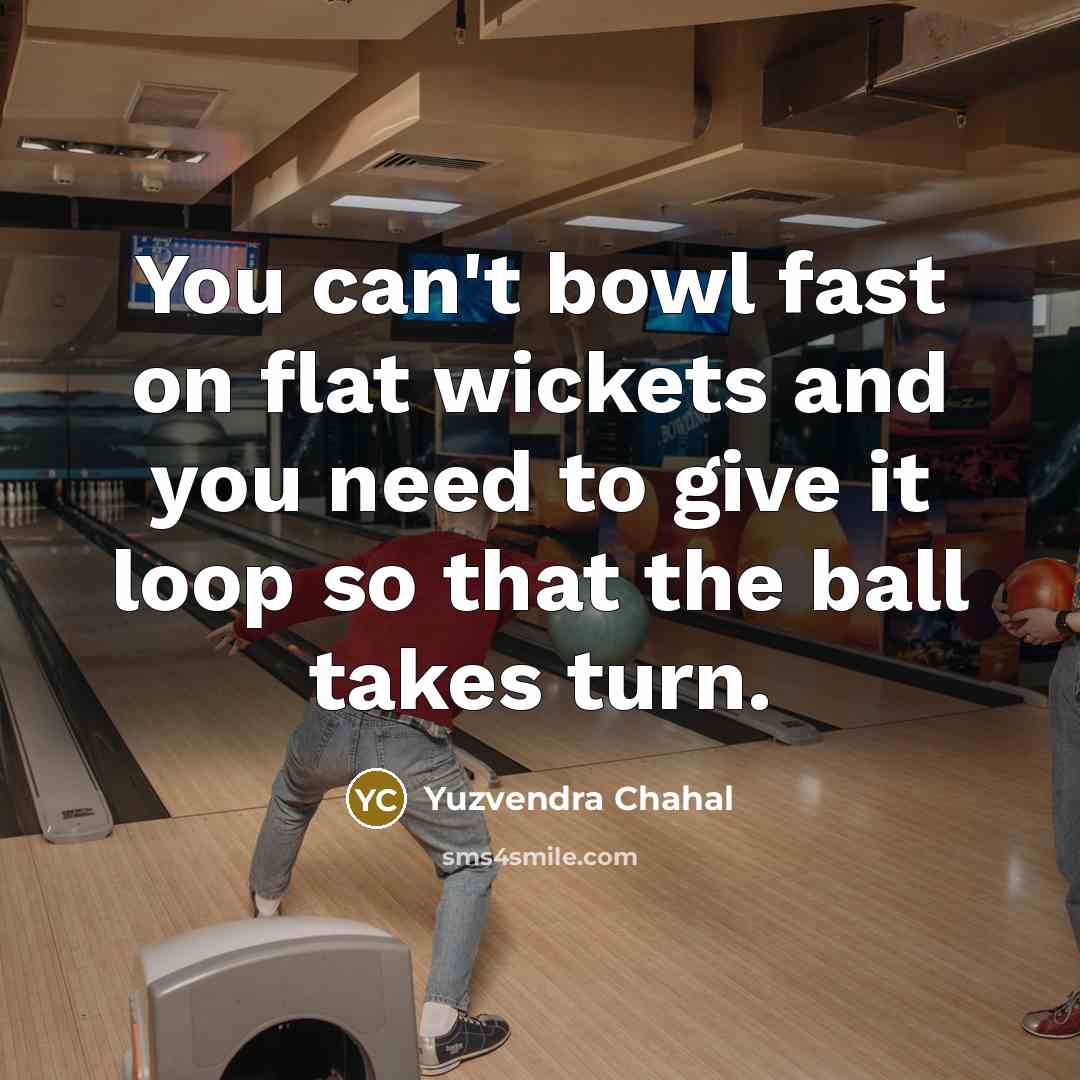 “You can't bowl fast on flat wickets and you need to give it loop so that the ball takes turn.” quote by Yuzvendra Chahal