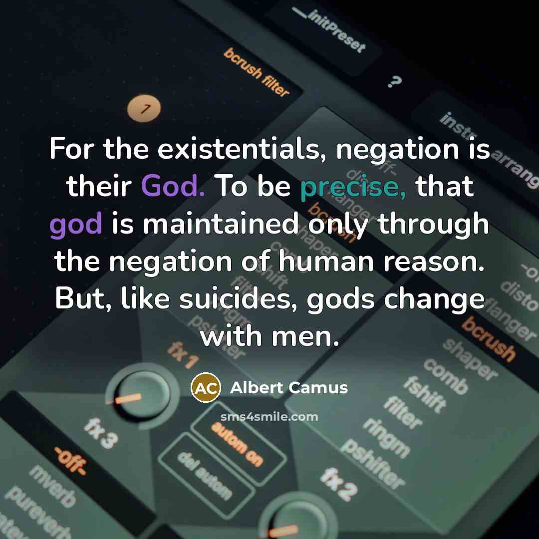 “For the existentials, negation is their God. To be precise, that god is maintained only through the negation of human reason. But, like suicides, gods change with men.” quote by Albert Camus