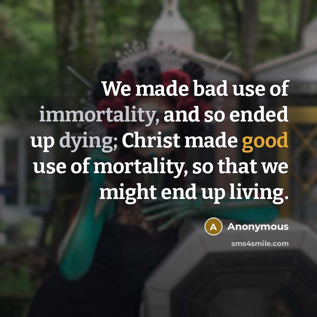 “We made bad use of immortality, and so ended up dying; Christ made good use of mortality, so that we might end up living.” quote by Anonymous