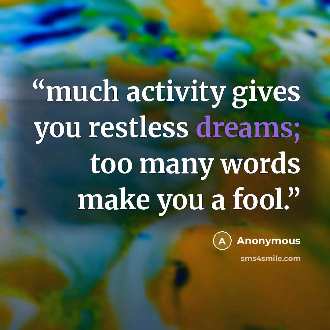 “much activity gives you restless dreams; too many words make you a fool.” quote by Anonymous