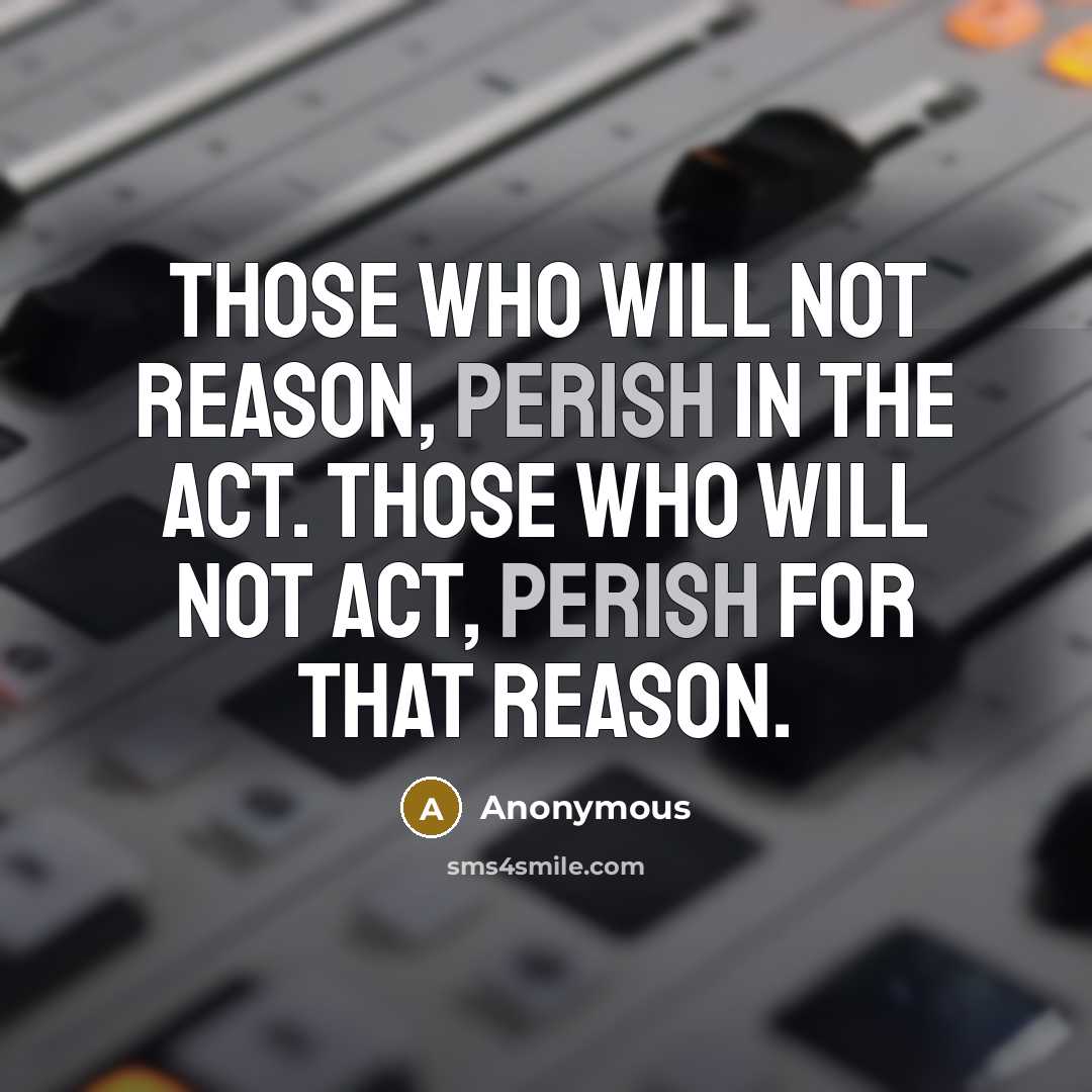 “Those who will not reason, perish in the act. Those who will not act, perish for that reason.” quote by Anonymous