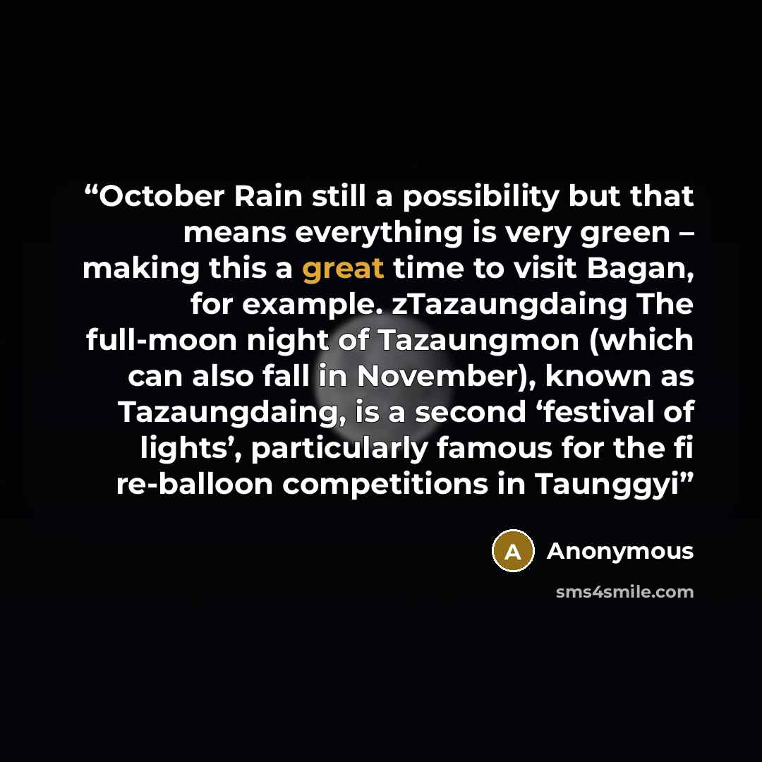 “October Rain still a possibility but that means everything is very green – making this a great time to visit Bagan, for example. zTazaungdaing The full-moon night of Tazaungmon (which can also fall in November), known as Tazaungdaing, is a second ‘festival of lights’, particularly famous for the ﬁ…” quote by Anonymous