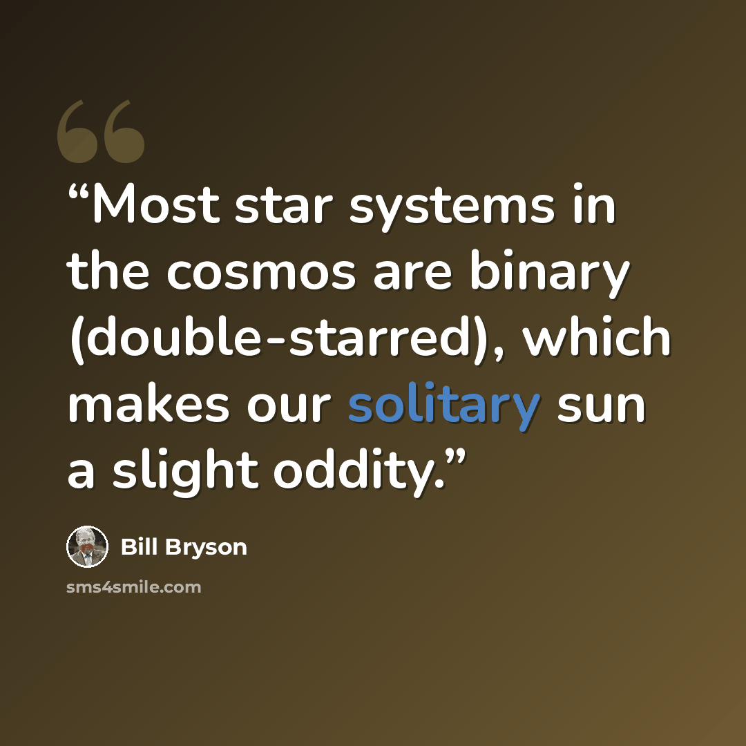 “Most star systems in the cosmos are binary (double-starred), which makes our solitary sun a slight oddity.” quote by Bill Bryson
