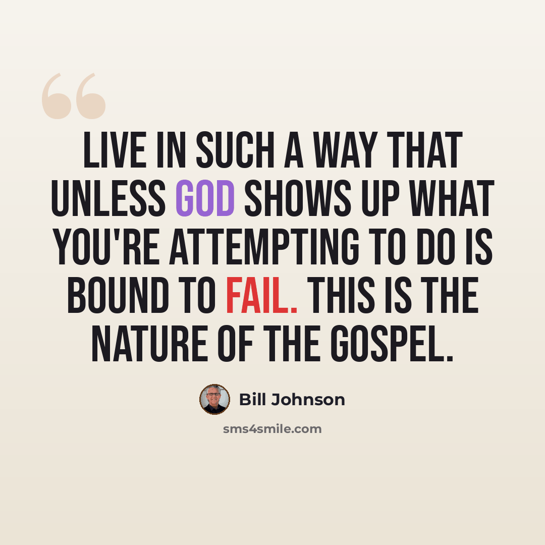 “Live in such a way that unless God shows up what you're attempting to do is bound to fail. This is the nature of the Gospel.” quote by Bill Johnson