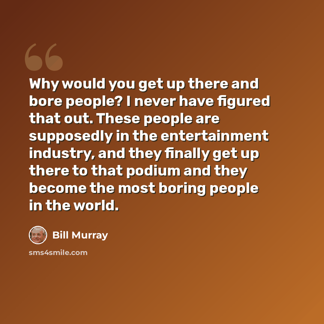 “Why would you get up there and bore people? I never have figured that out. These people are supposedly in the entertainment industry, and they finally get up there to that podium and they become the most boring people in the world.” quote by Bill Murray