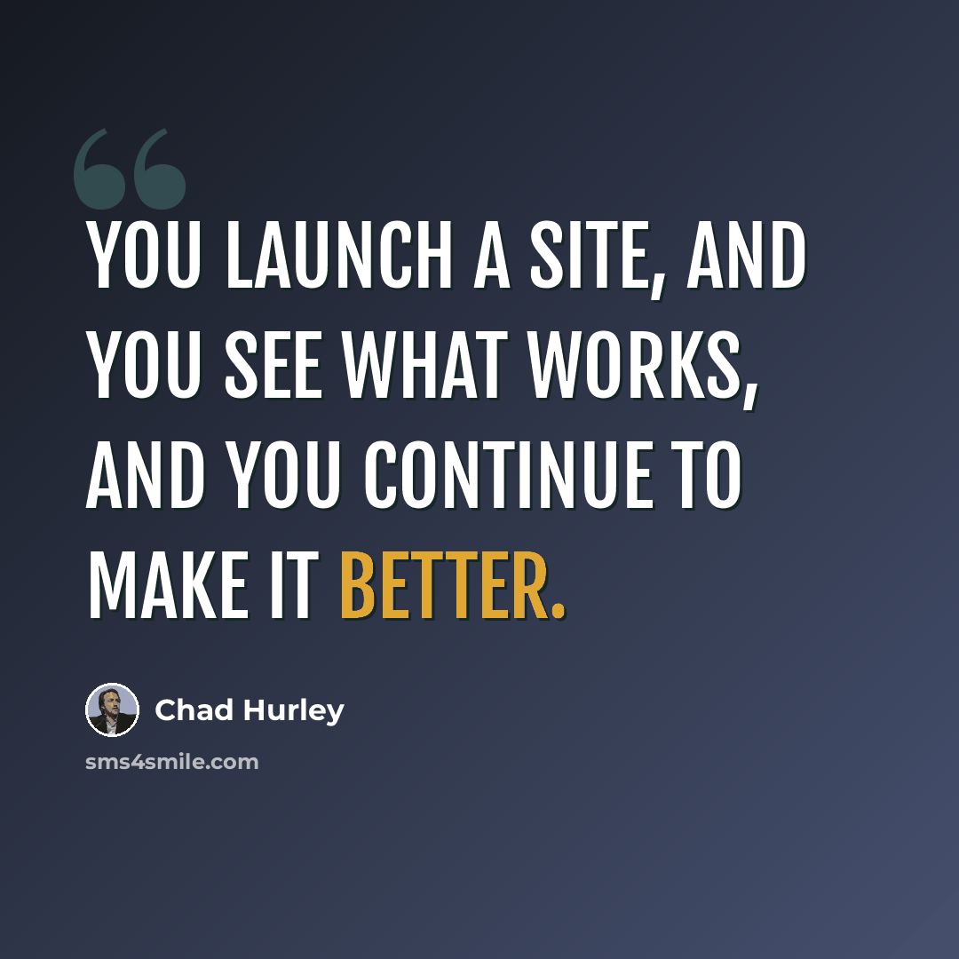 “You launch a site, and you see what works, and you continue to make it better.” quote by Chad Hurley