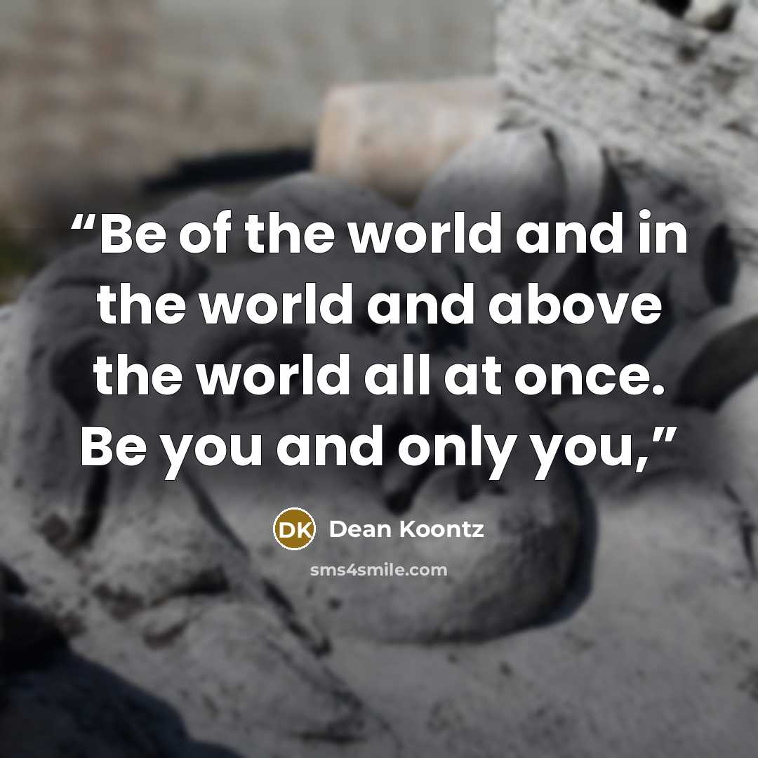 “Be of the world and in the world and above the world all at once. Be you and only you,” quote by Dean Koontz