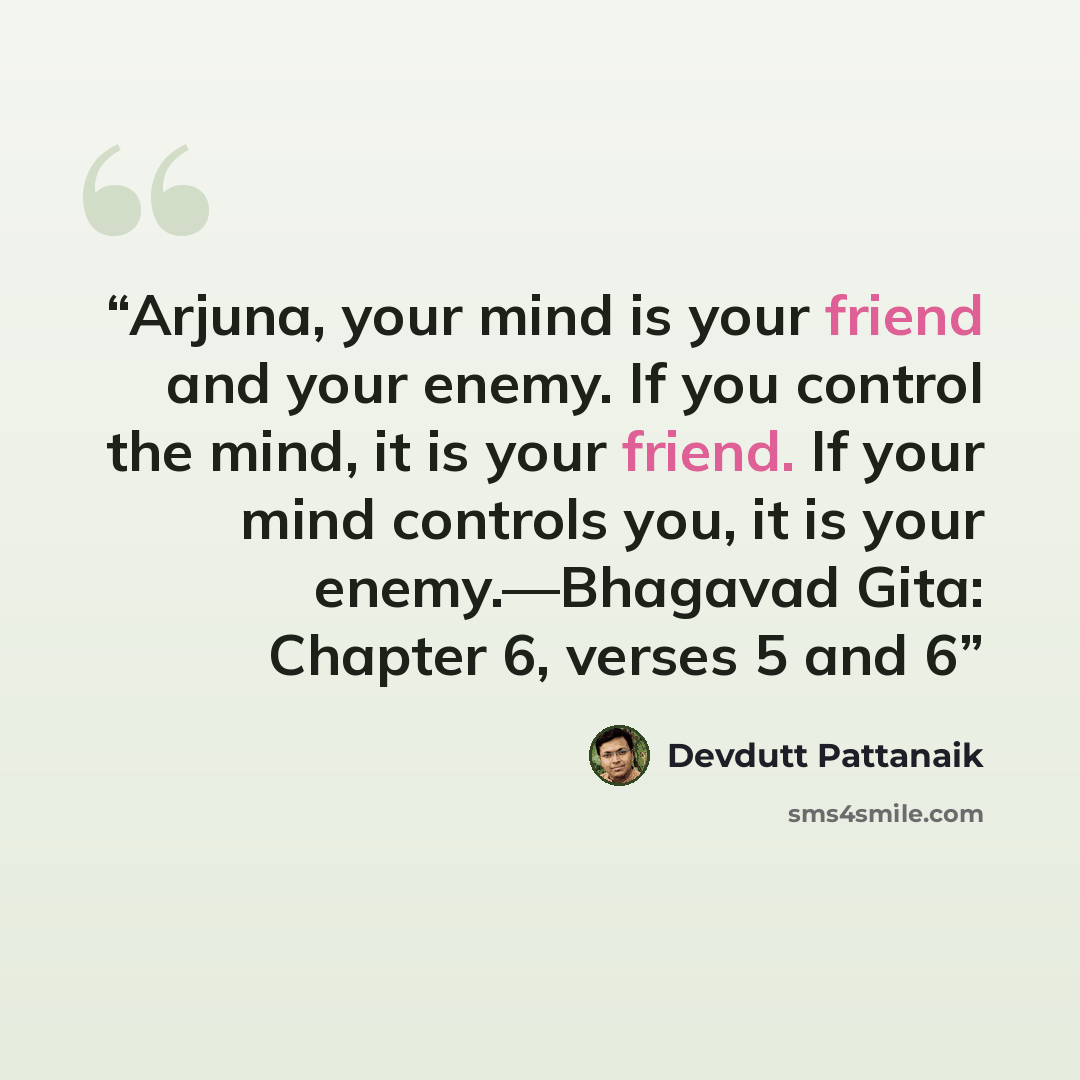 “Arjuna, your mind is your friend and your enemy. If you control the mind, it is your friend. If your mind controls you, it is your enemy.—Bhagavad Gita: Chapter 6, verses 5 and 6” quote by Devdutt Pattanaik