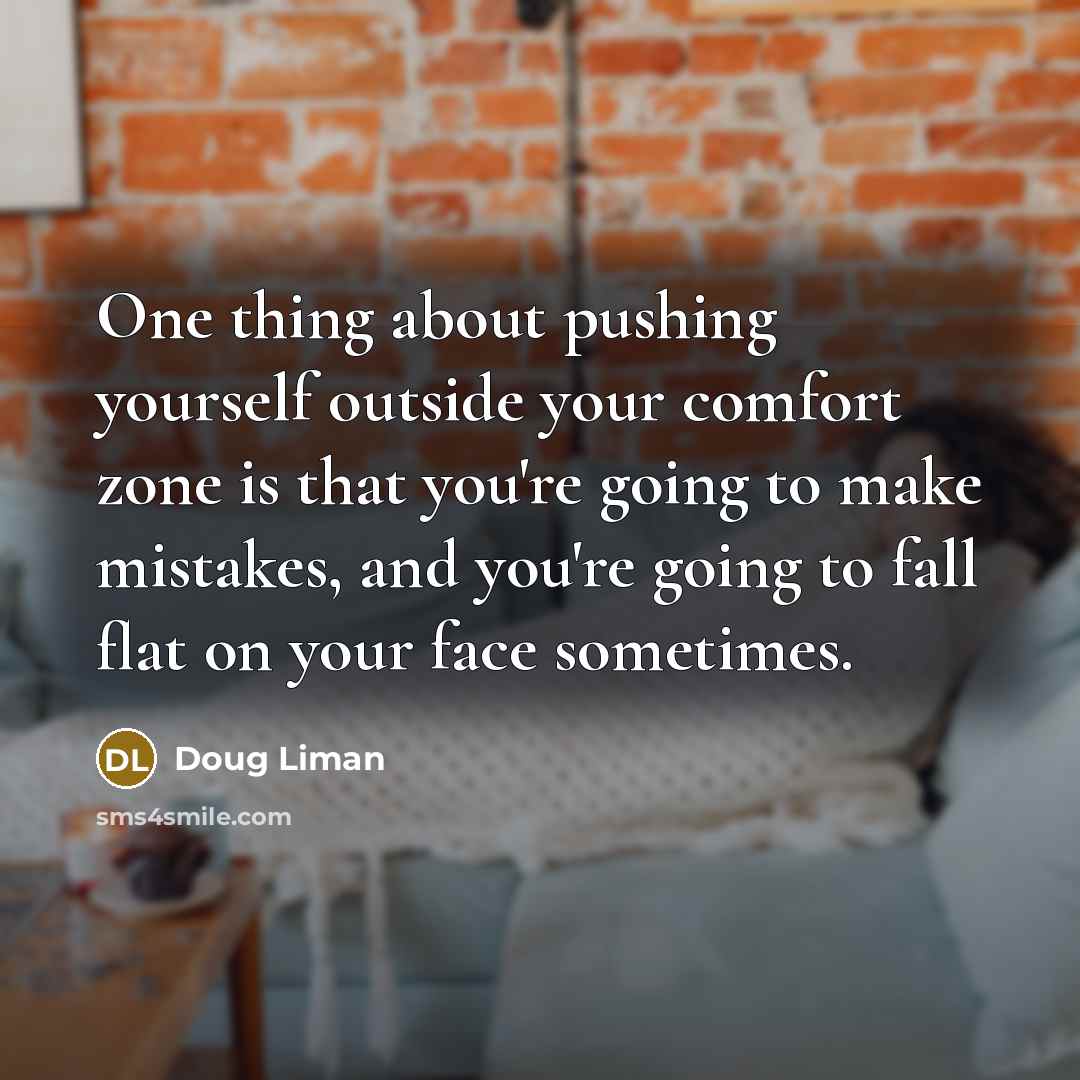 “One thing about pushing yourself outside your comfort zone is that you're going to make mistakes, and you're going to fall flat on your face sometimes.” quote by Doug Liman