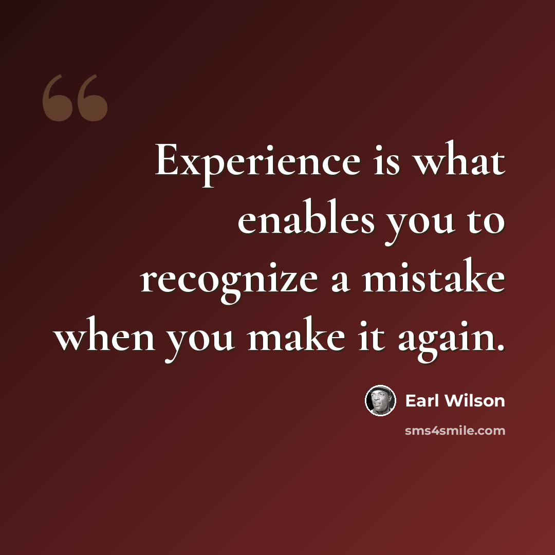“Experience is what enables you to recognize a mistake when you make it again.” quote by Earl Wilson