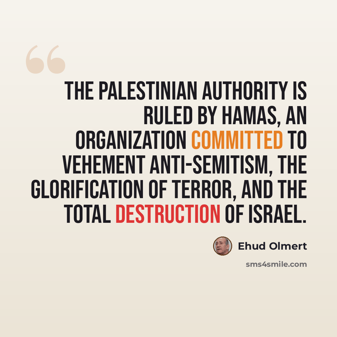 “The Palestinian Authority is ruled by Hamas, an organization committed to vehement anti-Semitism, the glorification of terror, and the total destruction of Israel.” quote by Ehud Olmert