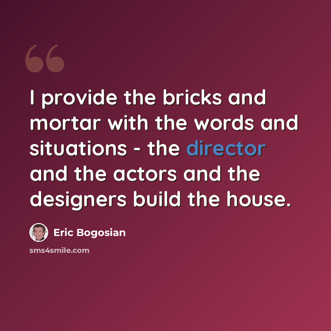 “I provide the bricks and mortar with the words and situations - the director and the actors and the designers build the house.” quote by Eric Bogosian