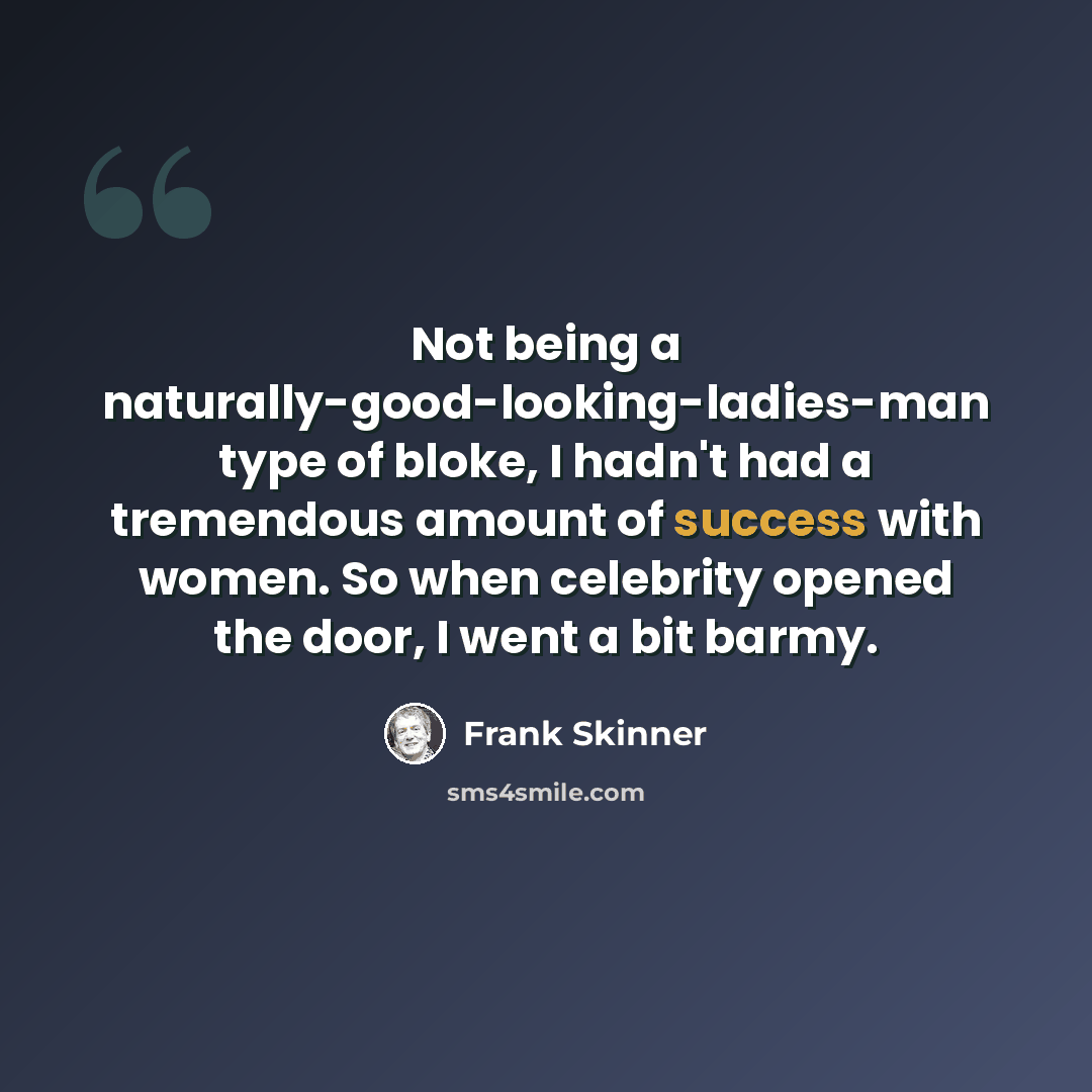 “Not being a naturally-good-looking-ladies-man type of bloke, I hadn't had a tremendous amount of success with women. So when celebrity opened the door, I went a bit barmy.” quote by Frank Skinner