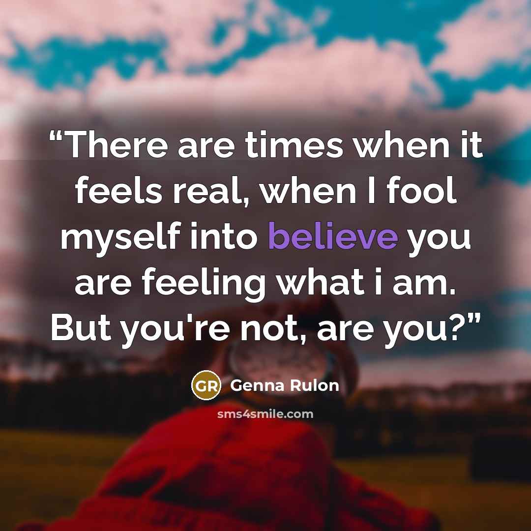 “There are times when it feels real, when I fool myself into believe you are feeling what i am. But you're not, are you?” quote by Genna Rulon
