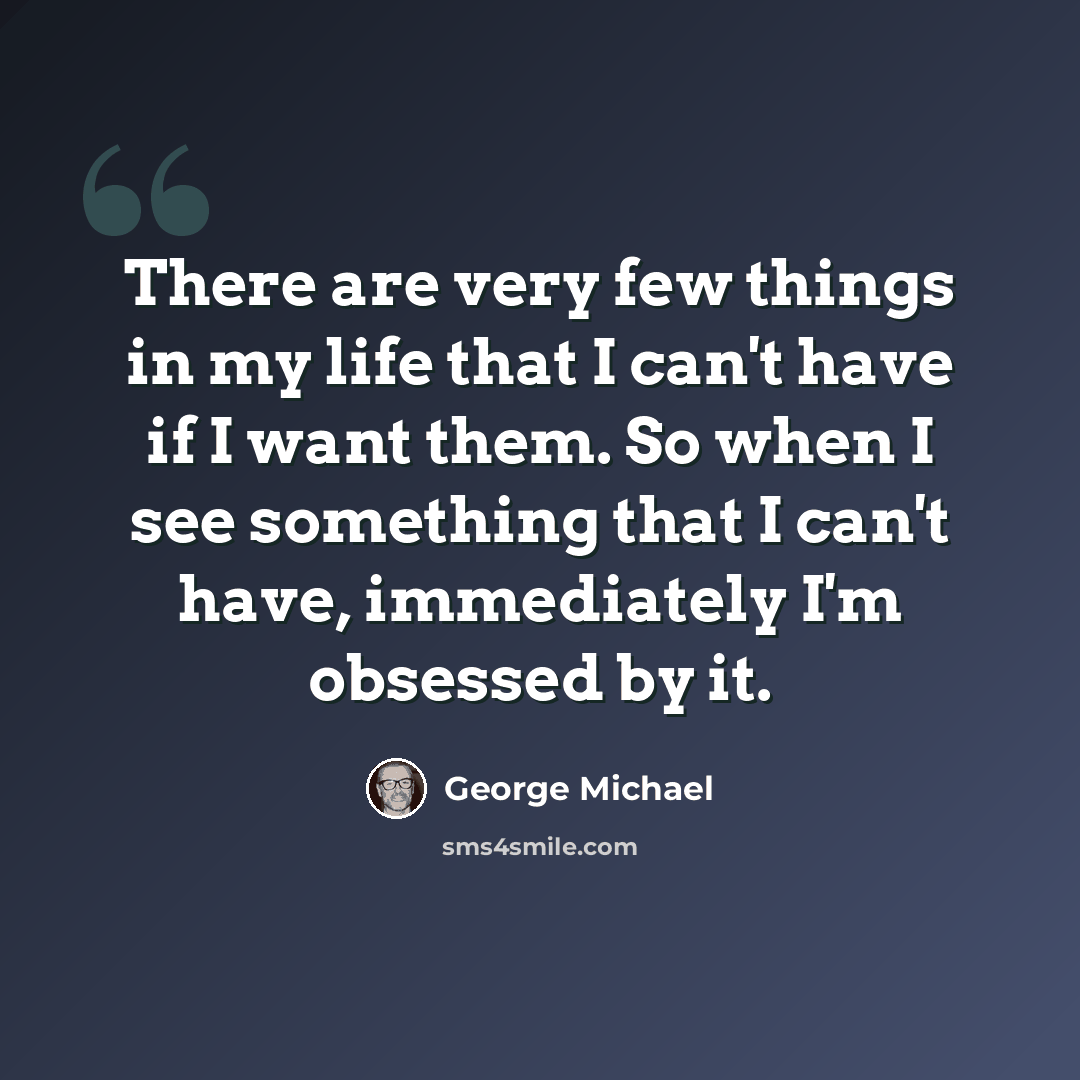“There are very few things in my life that I can't have if I want them. So when I see something that I can't have, immediately I'm obsessed by it.” quote by George Michael