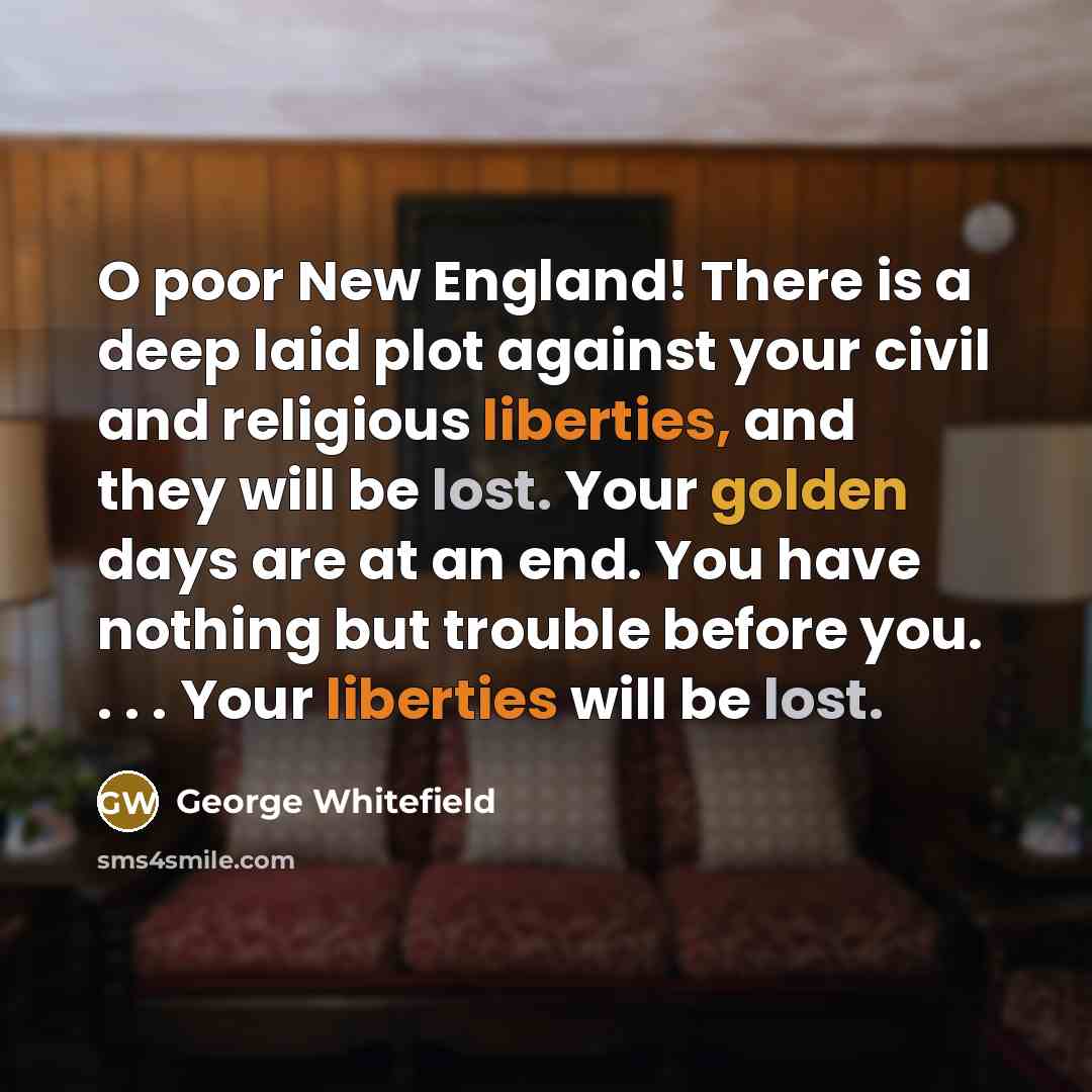 “O poor New England! There is a deep laid plot against your civil and religious liberties, and they will be lost. Your golden days are at an end. You have nothing but trouble before you. . . . Your liberties will be lost.” quote by George Whitefield