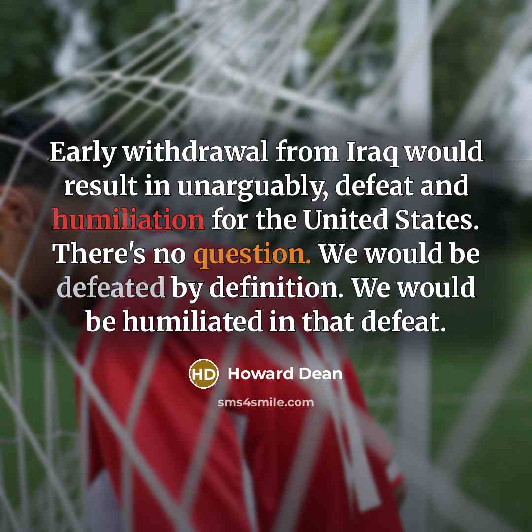“Early withdrawal from Iraq would result in unarguably, defeat and humiliation for the United States. There's no question. We would be defeated by definition. We would be humiliated in that defeat.” quote by Howard Dean