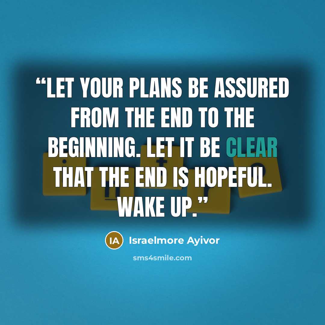 “Let your plans be assured from the end to the beginning. Let it be clear that the end is hopeful. Wake up.” quote by Israelmore Ayivor
