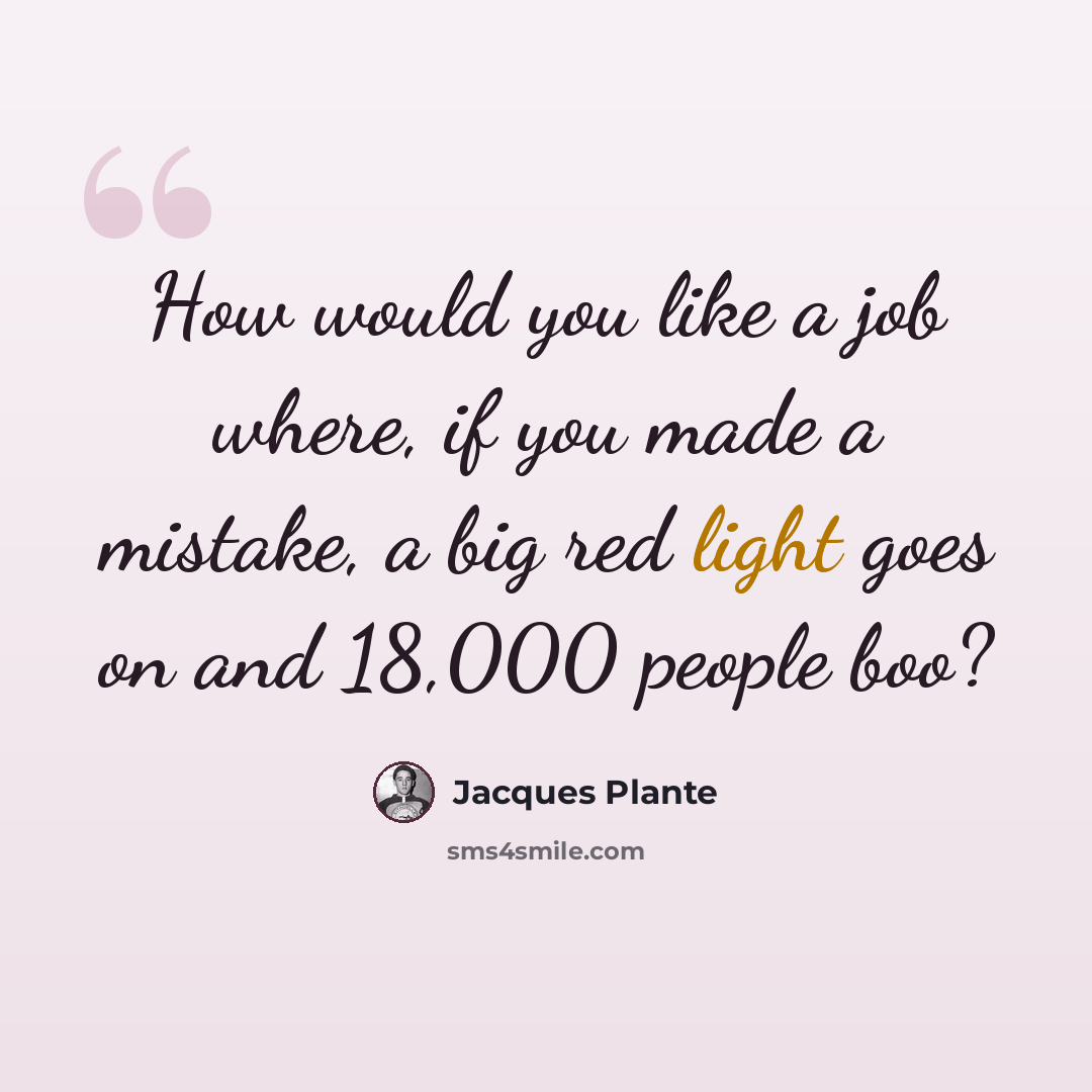 “How would you like a job where, if you made a mistake, a big red light goes on and 18,000 people boo?” quote by Jacques Plante