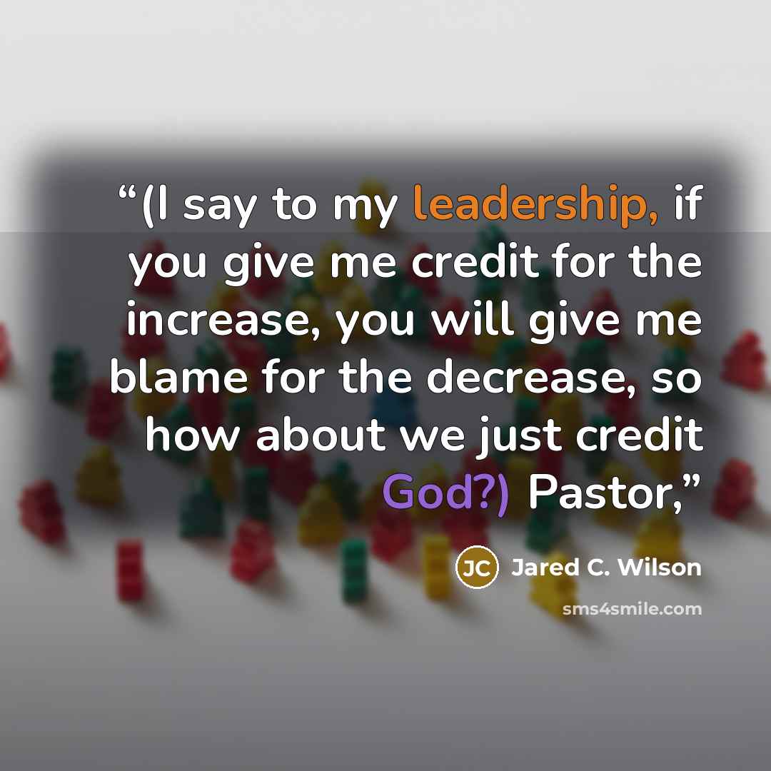 “(I say to my leadership, if you give me credit for the increase, you will give me blame for the decrease, so how about we just credit God?) Pastor,” quote by Jared C. Wilson