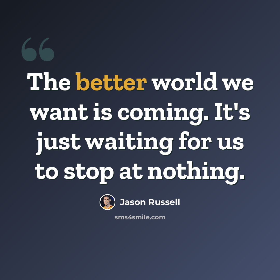 “The better world we want is coming. It's just waiting for us to stop at nothing.” quote by Jason Russell