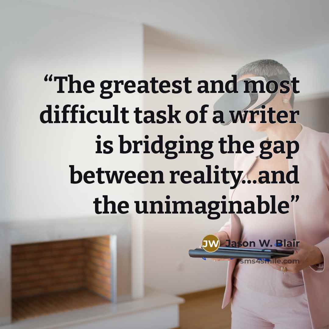 “The greatest and most difficult task of a writer is bridging the gap between reality...and the unimaginable” quote by Jason W. Blair