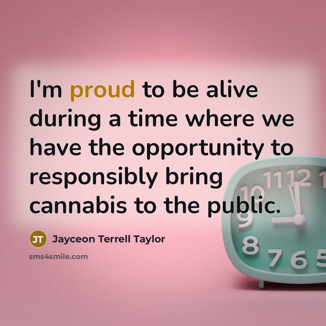 “I'm proud to be alive during a time where we have the opportunity to responsibly bring cannabis to the public.” quote by Jayceon Terrell Taylor