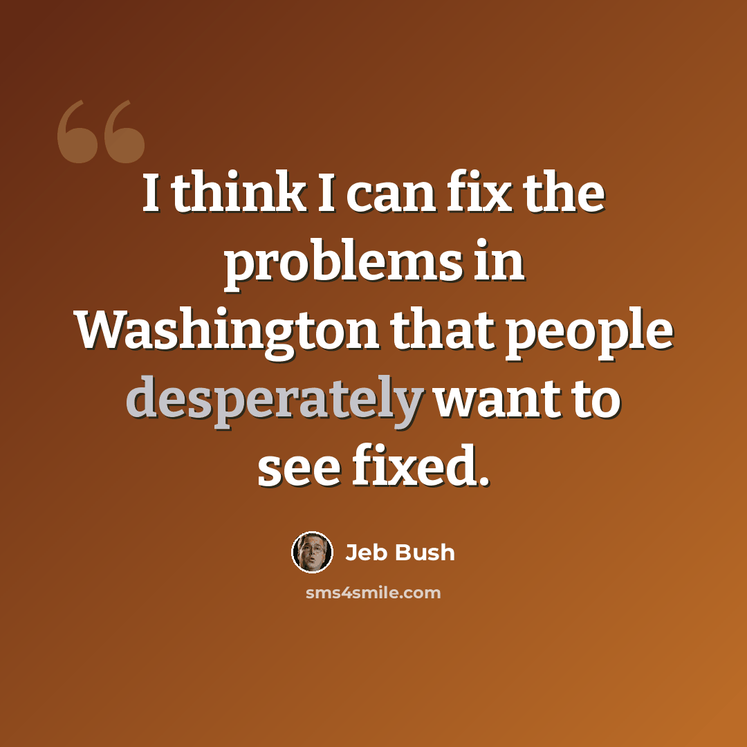“I think I can fix the problems in Washington that people desperately want to see fixed.” quote by Jeb Bush