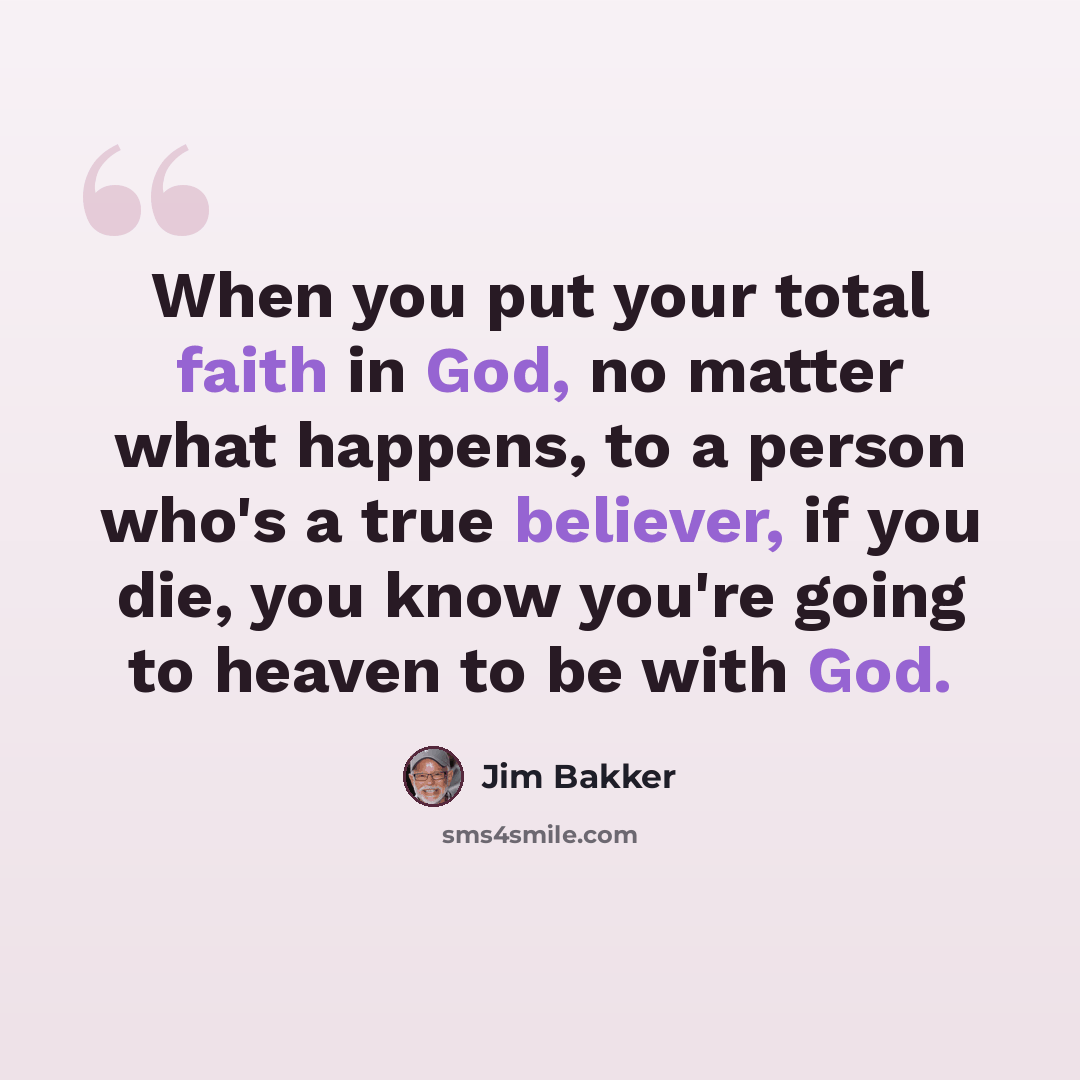 “When you put your total faith in God, no matter what happens, to a person who's a true believer, if you die, you know you're going to heaven to be with God.” quote by Jim Bakker