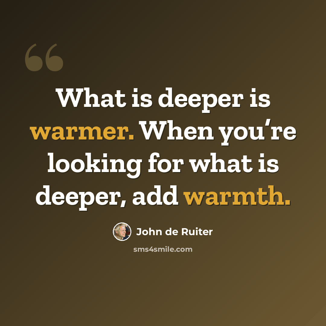 “What is deeper is warmer. When you’re looking for what is deeper, add warmth.” quote by John de Ruiter