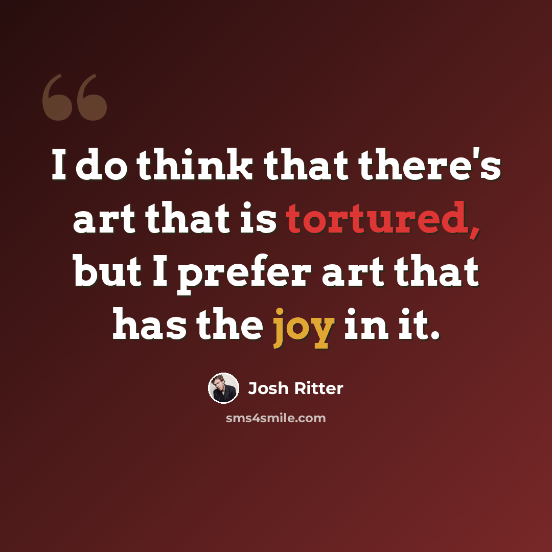 “I do think that there's art that is tortured, but I prefer art that has the joy in it.” quote by Josh Ritter