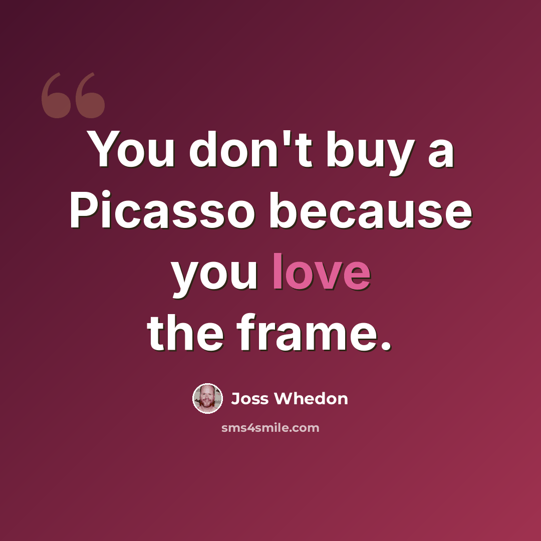 “You don't buy a Picasso because you love the frame.” quote by Joss Whedon