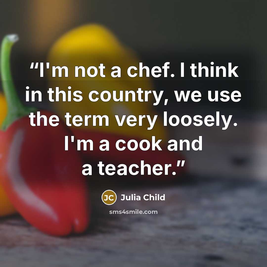 “I'm not a chef. I think in this country, we use the term very loosely. I'm a cook and a teacher.” quote by Julia Child