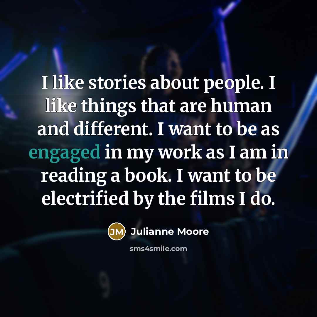 “I like stories about people. I like things that are human and different. I want to be as engaged in my work as I am in reading a book. I want to be electrified by the films I do.” quote by Julianne Moore