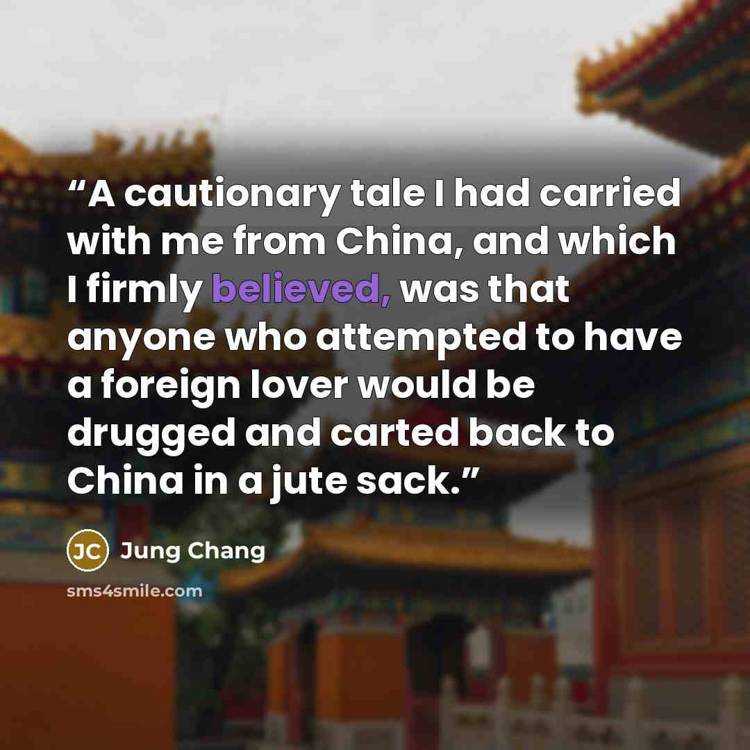 “A cautionary tale I had carried with me from China, and which I firmly believed, was that anyone who attempted to have a foreign lover would be drugged and carted back to China in a jute sack.” quote by Jung Chang