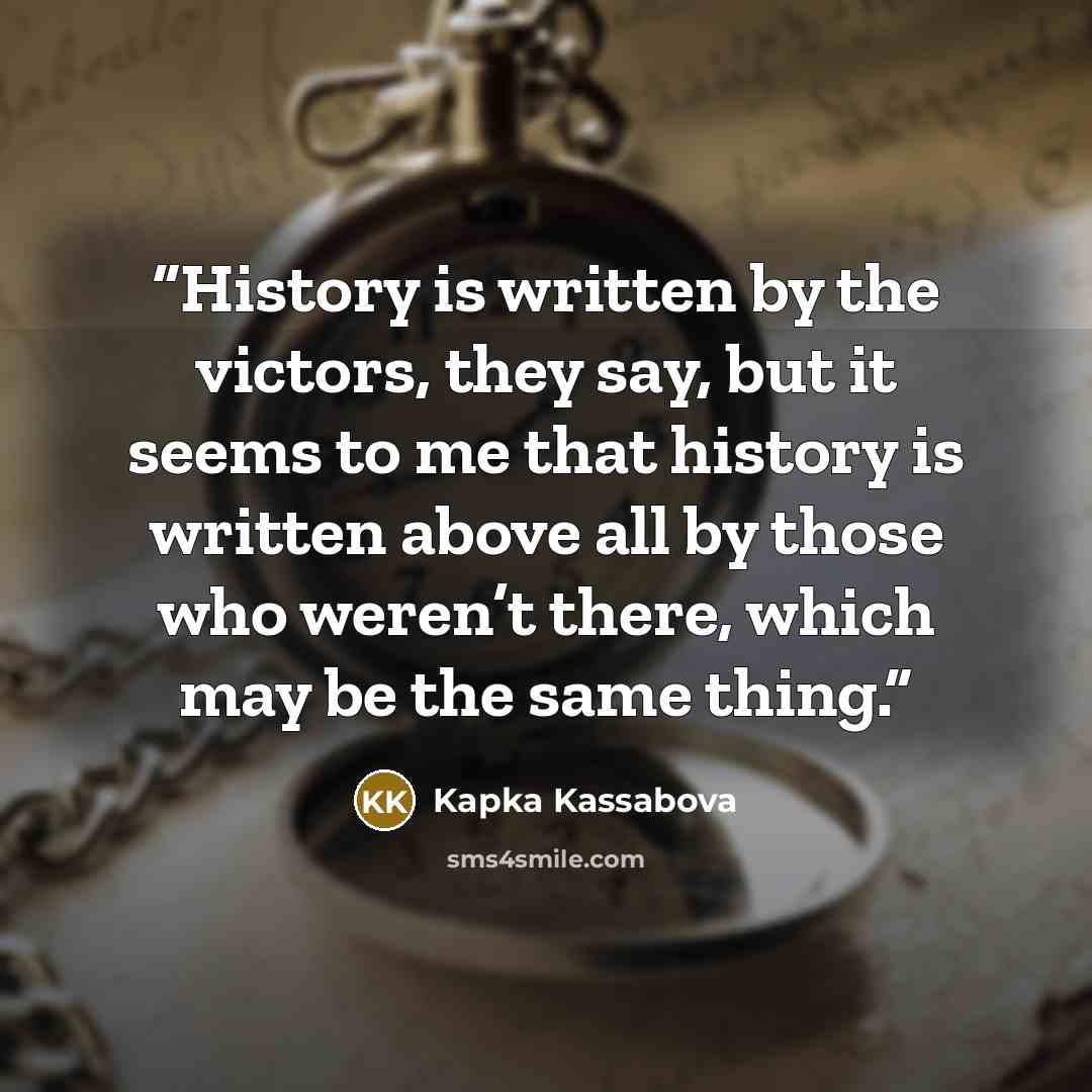 “History is written by the victors, they say, but it seems to me that history is written above all by those who weren’t there, which may be the same thing.” quote by Kapka Kassabova