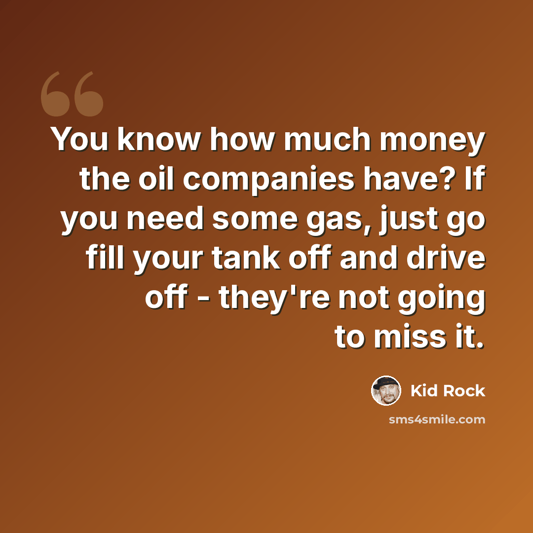 “You know how much money the oil companies have? If you need some gas, just go fill your tank off and drive off - they're not going to miss it.” quote by Kid Rock