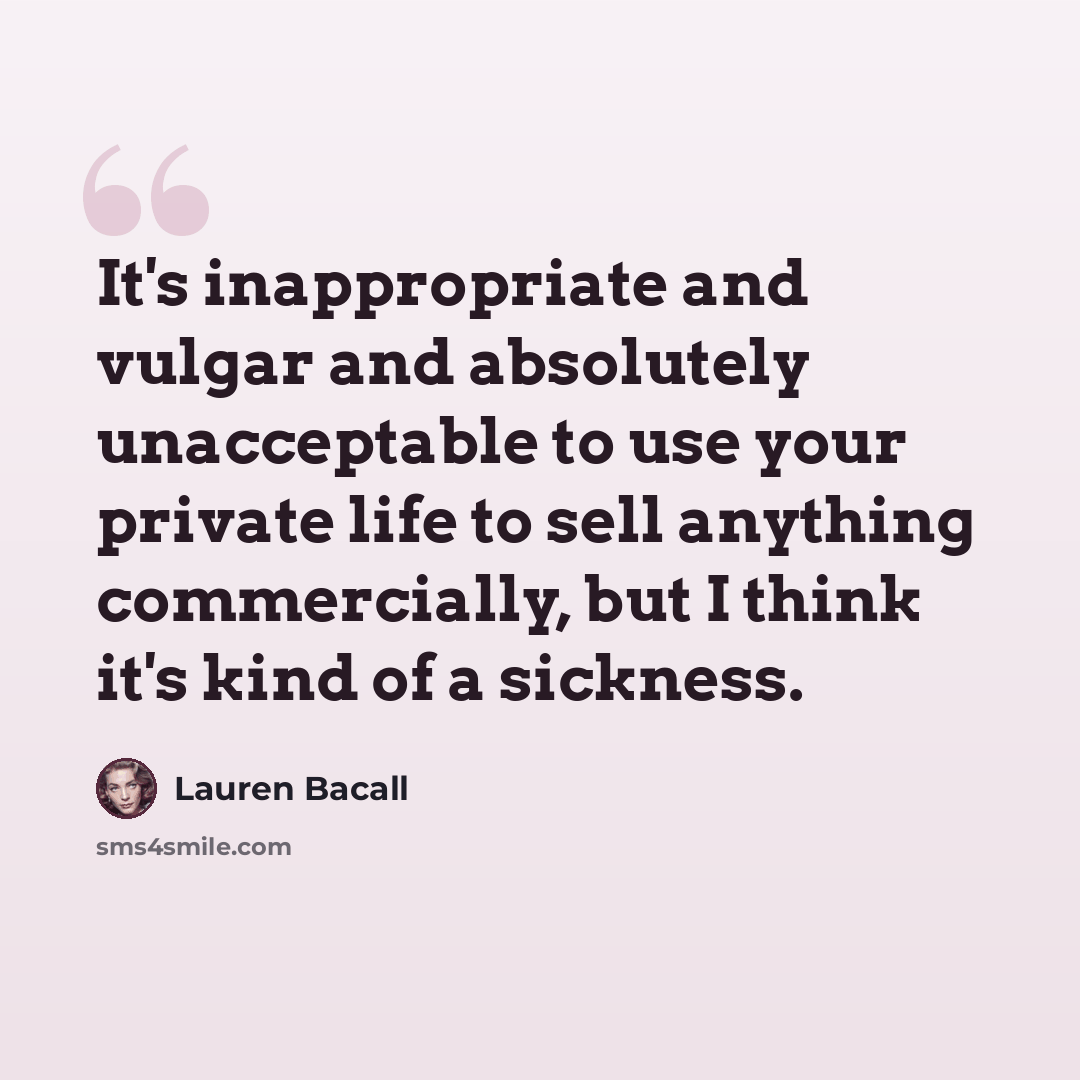 “It's inappropriate and vulgar and absolutely unacceptable to use your private life to sell anything commercially, but I think it's kind of a sickness.” quote by Lauren Bacall