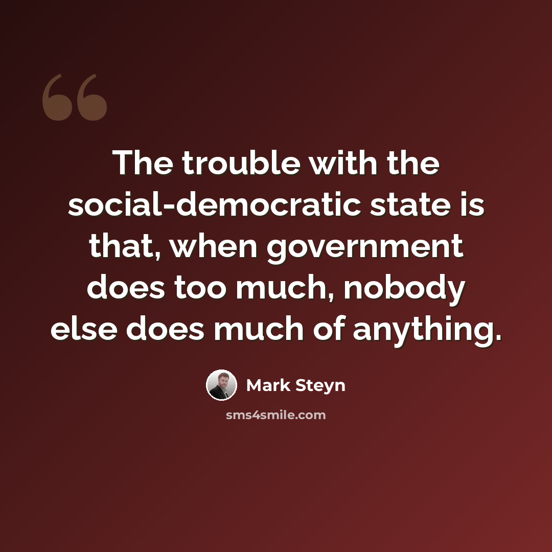 “The trouble with the social-democratic state is that, when government does too much, nobody else does much of anything.” quote by Mark Steyn