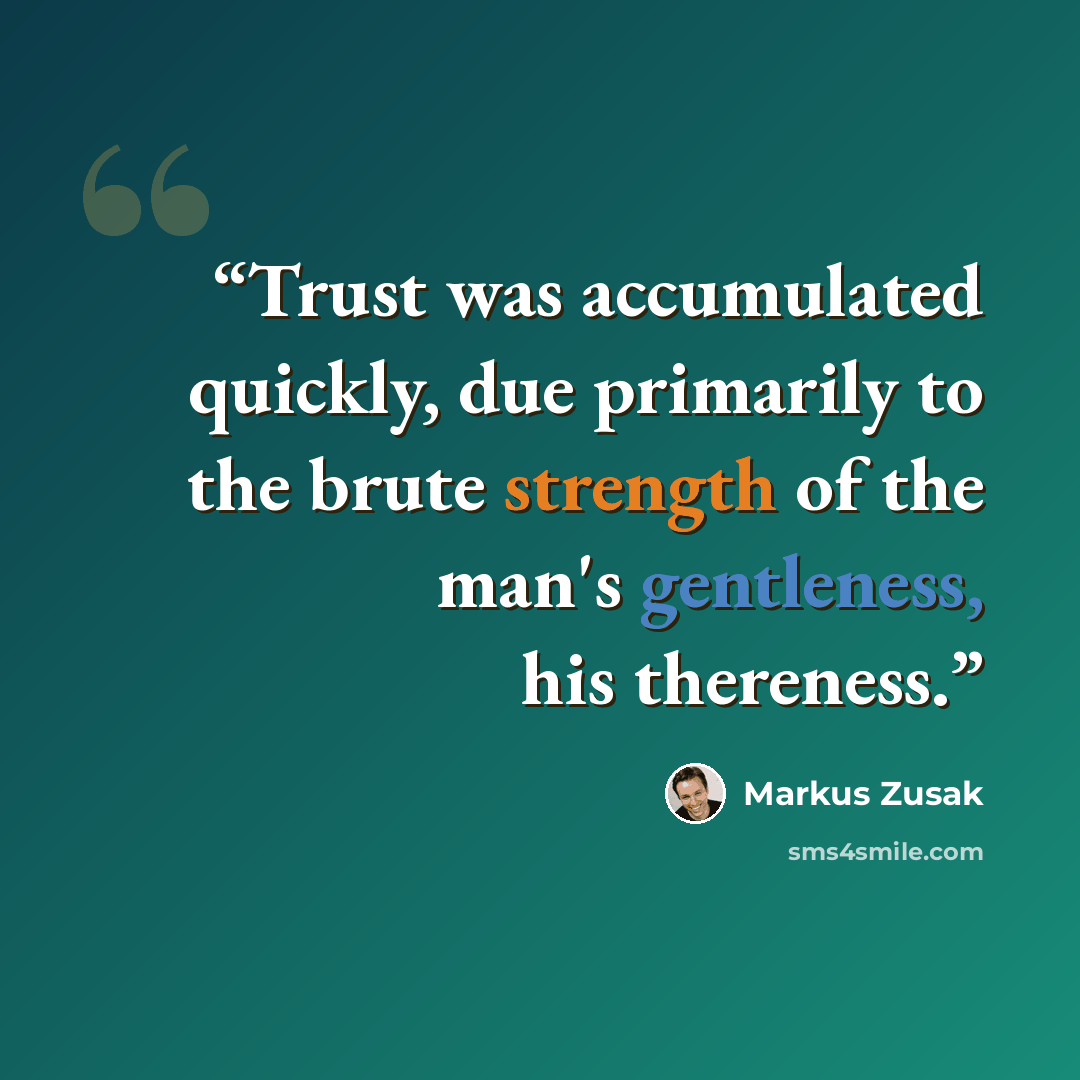 “Trust was accumulated quickly, due primarily to the brute strength of the man's gentleness, his thereness.” quote by Markus Zusak