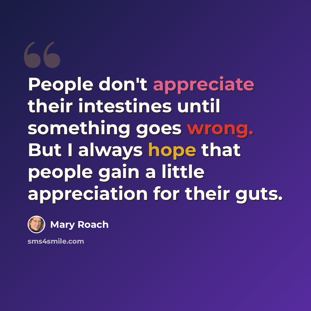 “People don't appreciate their intestines until something goes wrong. But I always hope that people gain a little appreciation for their guts.” quote by Mary Roach