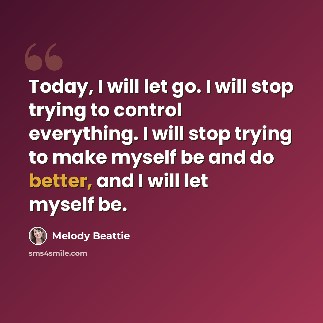 “Today, I will let go. I will stop trying to control everything. I will stop trying to make myself be and do better, and I will let myself be.” quote by Melody Beattie