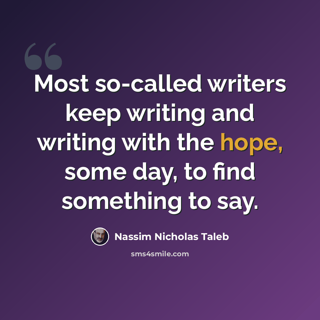 “Most so-called writers keep writing and writing with the hope, some day, to find something to say.” quote by Nassim Nicholas Taleb