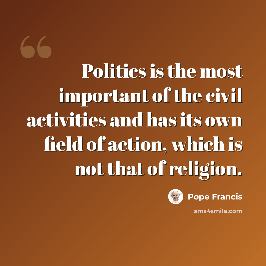 “Politics is the most important of the civil activities and has its own field of action, which is not that of religion.” quote by Pope Francis