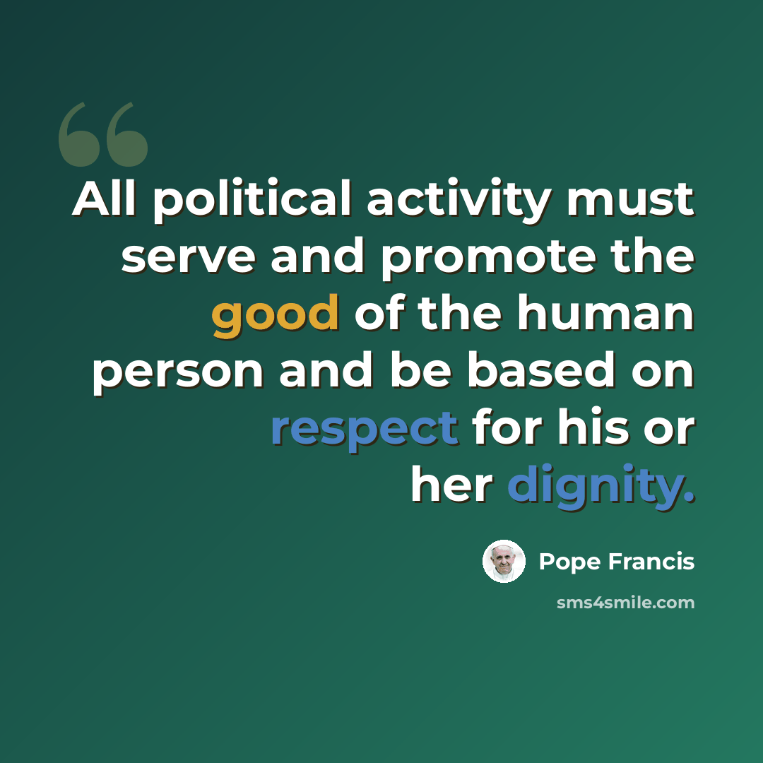 “All political activity must serve and promote the good of the human person and be based on respect for his or her dignity.” quote by Pope Francis