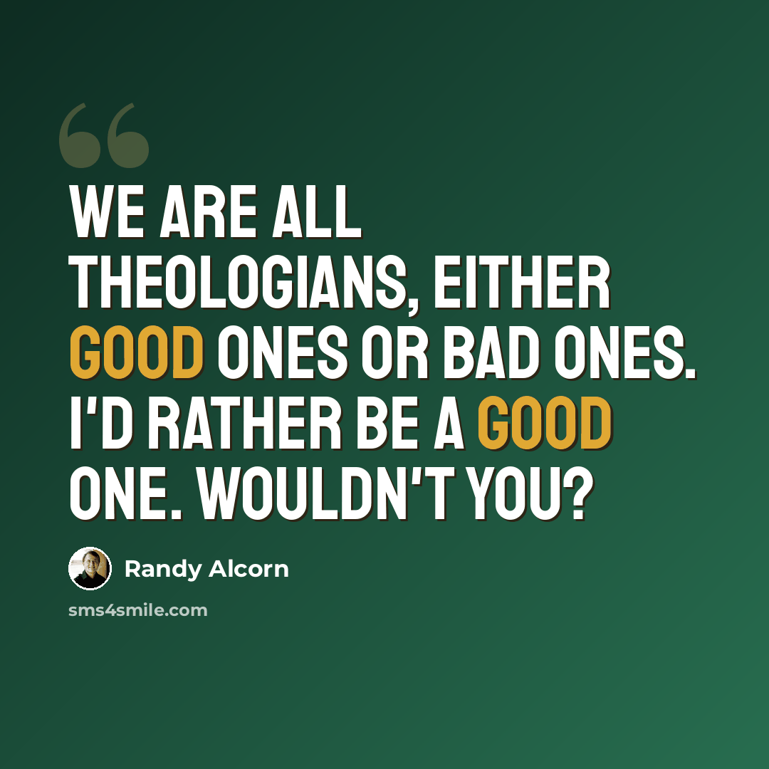 “We are all theologians, either good ones or bad ones. I'd rather be a good one. Wouldn't you?” quote by Randy Alcorn