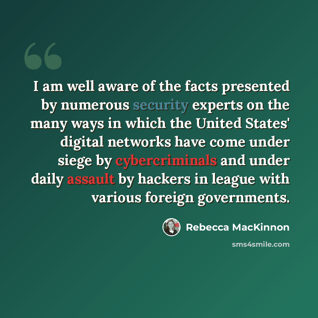 “I am well aware of the facts presented by numerous security experts on the many ways in which the United States' digital networks have come under siege by cybercriminals and under daily assault by hackers in league with various foreign governments.” quote by Rebecca MacKinnon