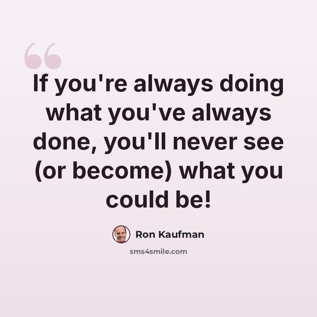 “If you're always doing what you've always done, you'll never see (or become) what you could be!” quote by Ron Kaufman