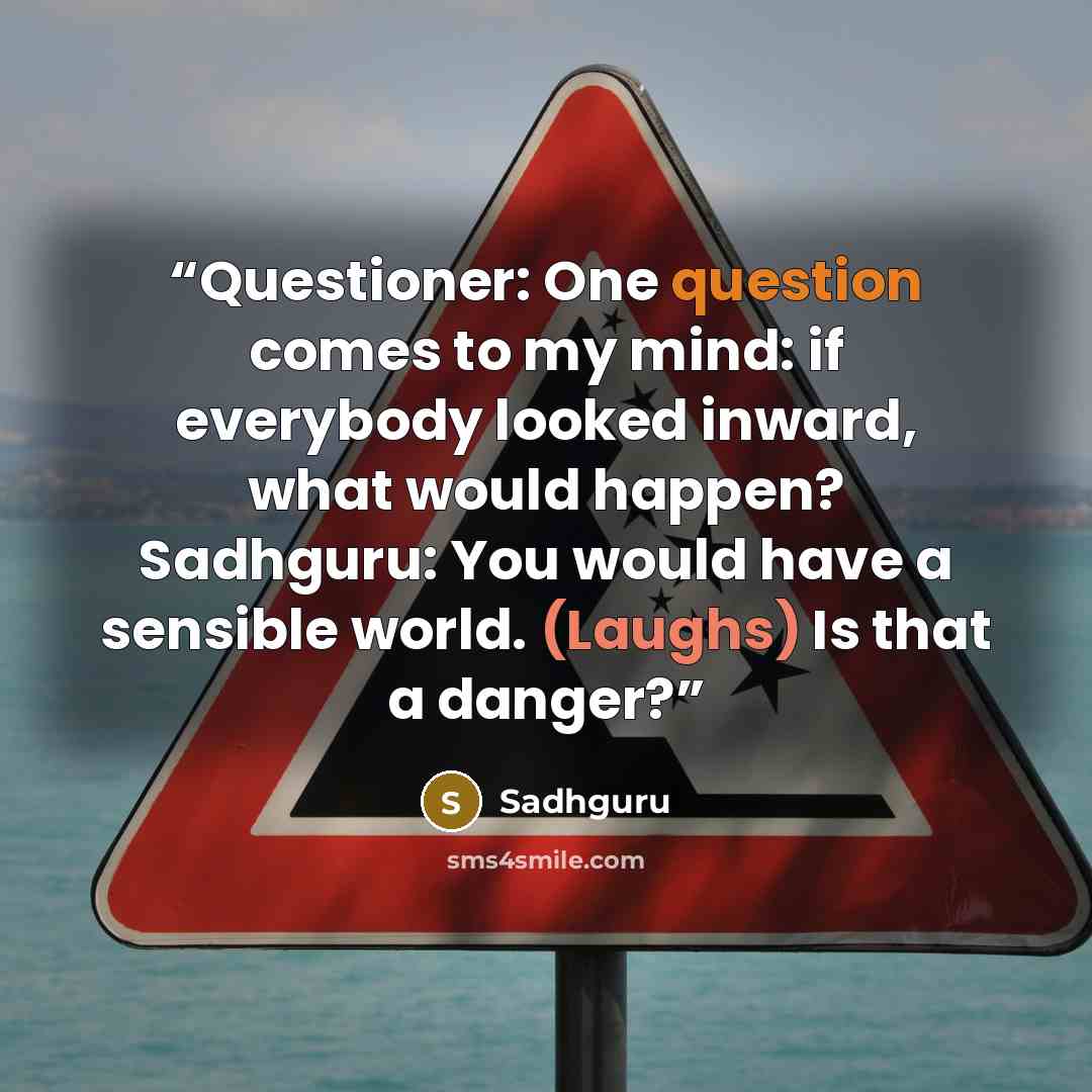 “Questioner: One question comes to my mind: if everybody looked inward, what would happen? Sadhguru: You would have a sensible world. (Laughs) Is that a danger?” quote by Sadhguru