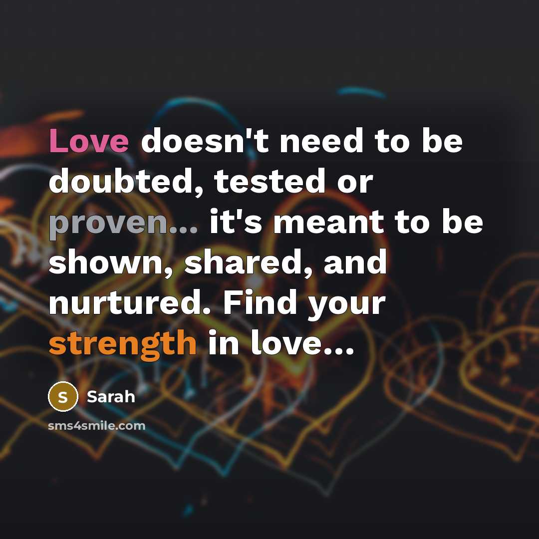 “Love doesn't need to be doubted, tested or proven... it's meant to be shown, shared, and nurtured. Find your strength in love…” quote by Sarah